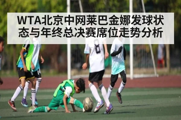 WTA北京中网莱巴金娜发球状态与年终总决赛席位走势分析