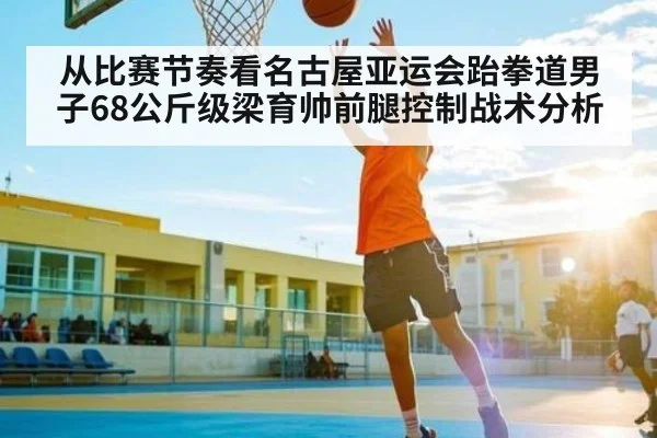 从比赛节奏看名古屋亚运会跆拳道男子68公斤级梁育帅前腿控制战术分析